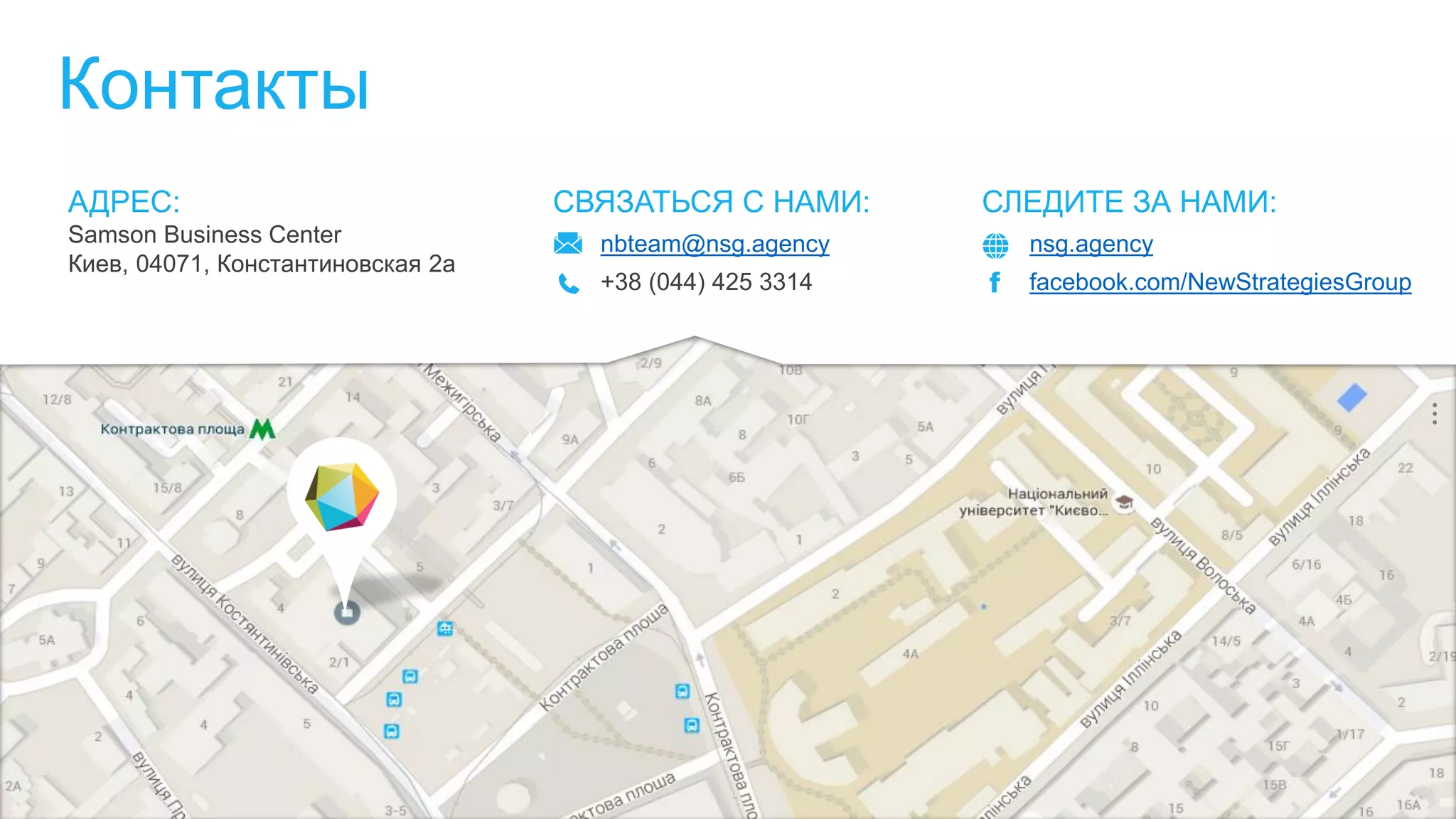 Контакты
АДРЕС:
Samson Business Center
Киев, 04071, Константиновская 2а
СВЯЗАТЬСЯ С НАМИ:
nbteam@nsg.agency
+38 (044) 425 3314
СЛЕДИТЕ ЗА НАМИ:
nsg.agency
facebook.com/NewStrategiesGroup
 