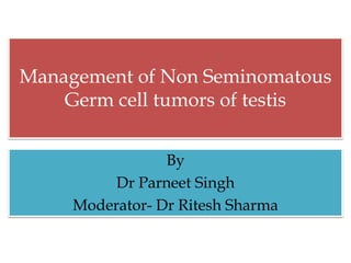 Management of Non Seminomatous
Germ cell tumors of testis
By
Dr Parneet Singh
Moderator- Dr Ritesh Sharma
 