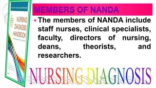  The members of NANDA include
staff nurses, clinical specialists,
faculty, directors of nursing,
deans, theorists, and
researchers.
 