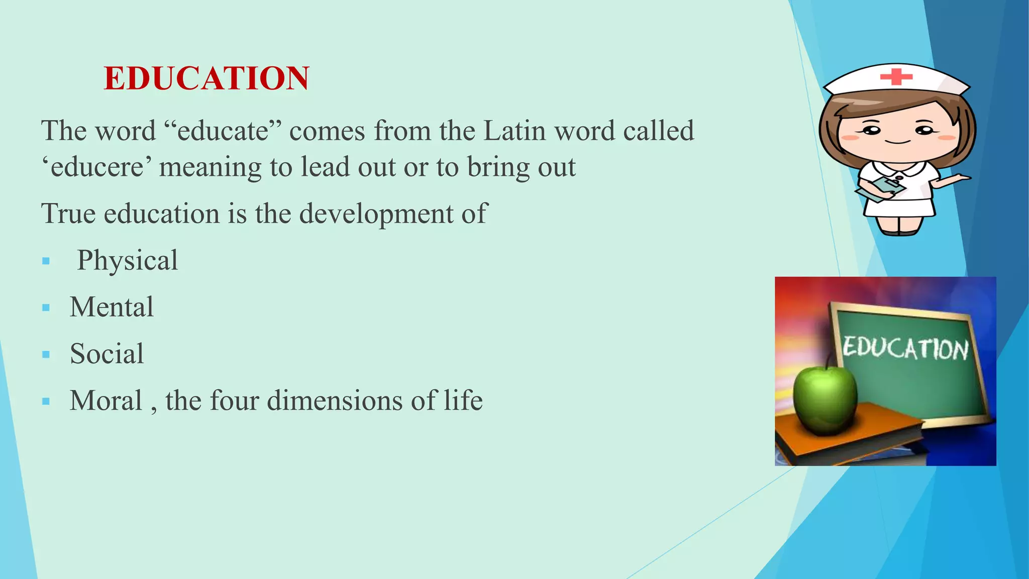 EDUCATION
The word “educate” comes from the Latin word called
‘educere’ meaning to lead out or to bring out
True education is the development of
 Physical
 Mental
 Social
 Moral , the four dimensions of life
 