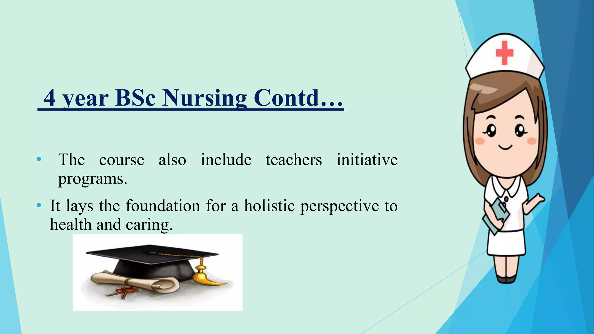 4 year BSc Nursing Contd…
• The course also include teachers initiative
programs.
• It lays the foundation for a holistic perspective to
health and caring.
 