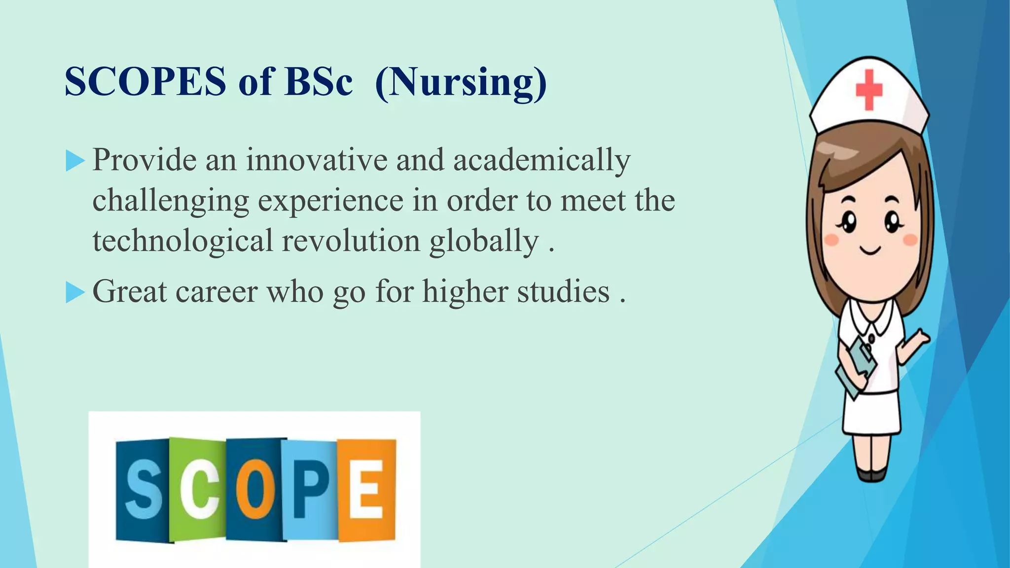 SCOPES of BSc (Nursing)
 Provide an innovative and academically
challenging experience in order to meet the
technological revolution globally .
 Great career who go for higher studies .
 