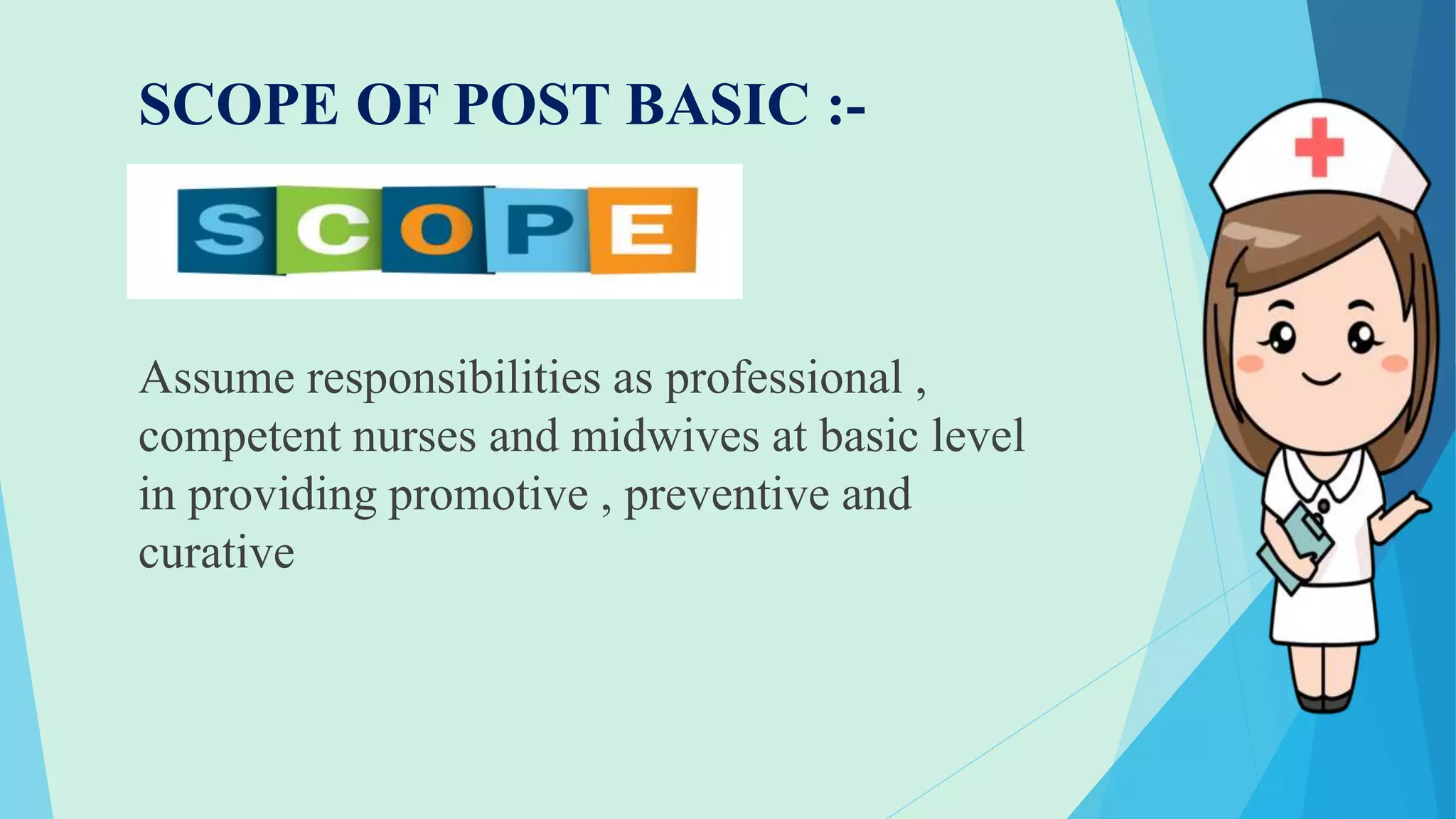 SCOPE OF POST BASIC :-
Assume responsibilities as professional ,
competent nurses and midwives at basic level
in providing promotive , preventive and
curative
 
