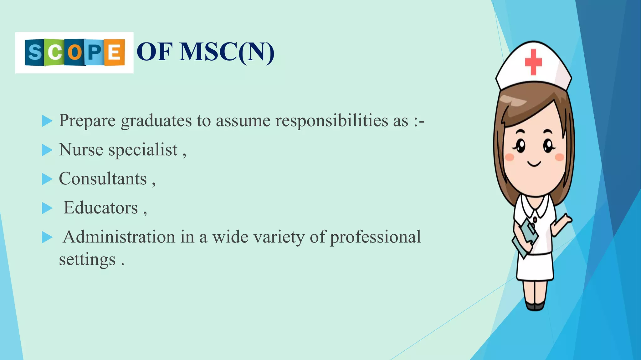 SCOPE OF MSC(N)
 Prepare graduates to assume responsibilities as :-
 Nurse specialist ,
 Consultants ,
 Educators ,
 Administration in a wide variety of professional
settings .
 