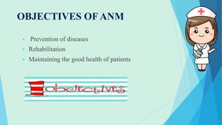 OBJECTIVES OF ANM
 Prevention of diseases
 Rehabilitation
 Maintaining the good health of patients
 