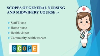 SCOPES OF GENERAL NURSING
AND MIDWIFERY COURSE :-
 Staff Nurse
 Home nurse
 Health visitor
 Community health worker
 