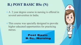 B.) POST BASIC BSc (N)
 A 2 year degree course in nursing is offered in
several universities in India.
 This course was specially designed to provide
higher educated opportunities for practicing
nurses.
 