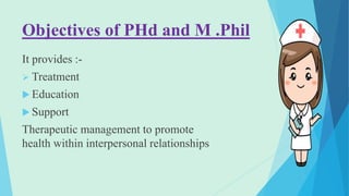 Objectives of PHd and M .Phil
It provides :-
 Treatment
 Education
 Support
Therapeutic management to promote
health within interpersonal relationships
 