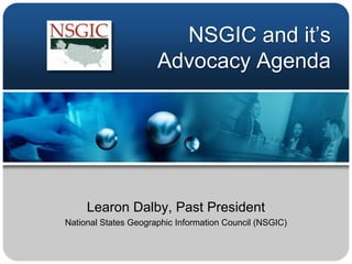 NSGIC and it’s Advocacy Agenda Learon Dalby, Past President National States Geographic Information Council (NSGIC) 