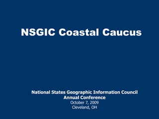 NSGIC Coastal Caucus National States Geographic Information Council  Annual Conference October 7, 2009 Cleveland, OH 