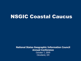 NSGIC Coastal Caucus,[object Object],National States Geographic Information Council ,[object Object],Annual Conference,[object Object],October 7, 2009,[object Object],Cleveland, OH,[object Object]