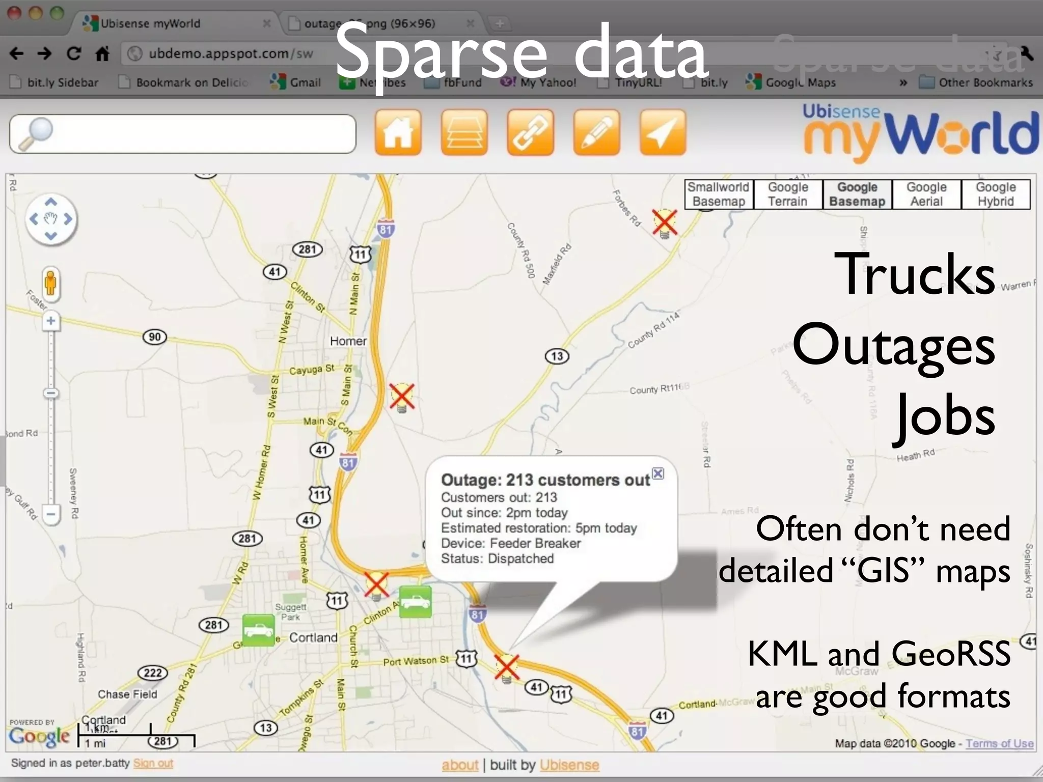 Sparse data      Sparse data



                   Trucks
                  Outages
                     Jobs
                Often don’t need
              detailed “GIS” maps

               KML and GeoRSS
               are good formats
 