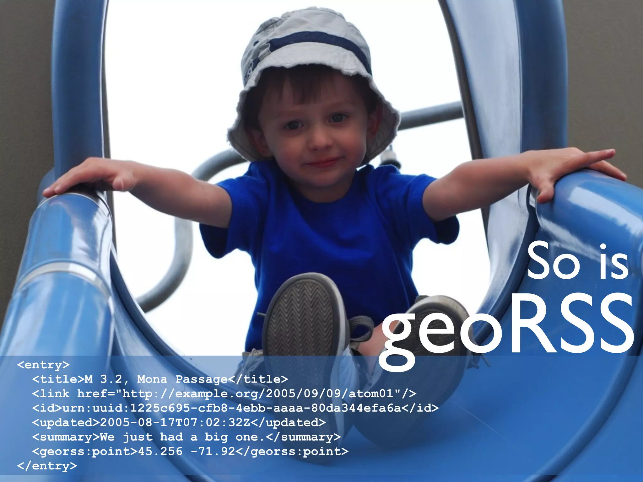 So is
<entry>
  <title>M 3.2, Mona Passage</title>
                                                geoRSS
  <link href="http://example.org/2005/09/09/atom01"/>
  <id>urn:uuid:1225c695-cfb8-4ebb-aaaa-80da344efa6a</id>
  <updated>2005-08-17T07:02:32Z</updated>
  <summary>We just had a big one.</summary>
  <georss:point>45.256 -71.92</georss:point>
</entry>
 