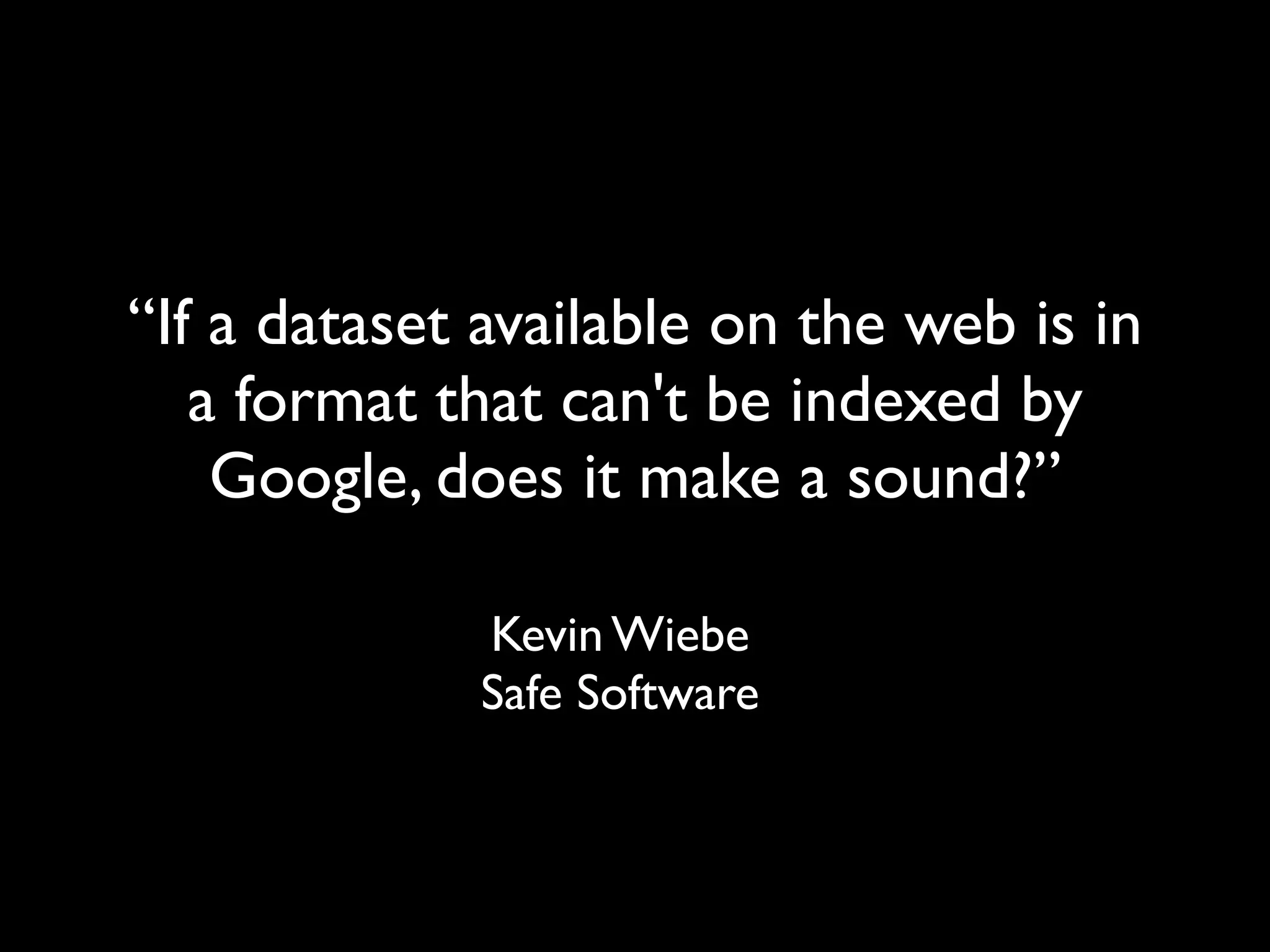 “If a dataset available on the web is in
   a format that can't be indexed by
    Google, does it make a sound?”

             Kevin Wiebe
             Safe Software
 