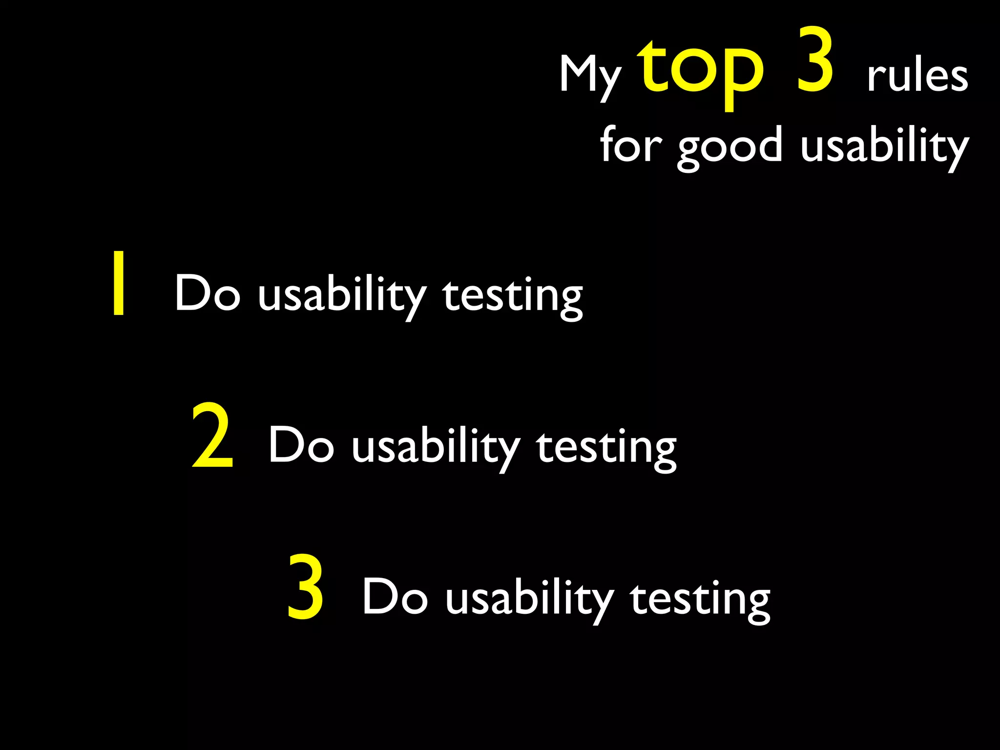 My   top 3   rules
                       for good usability

1   Do usability testing

    2   Do usability testing

         3   Do usability testing
 