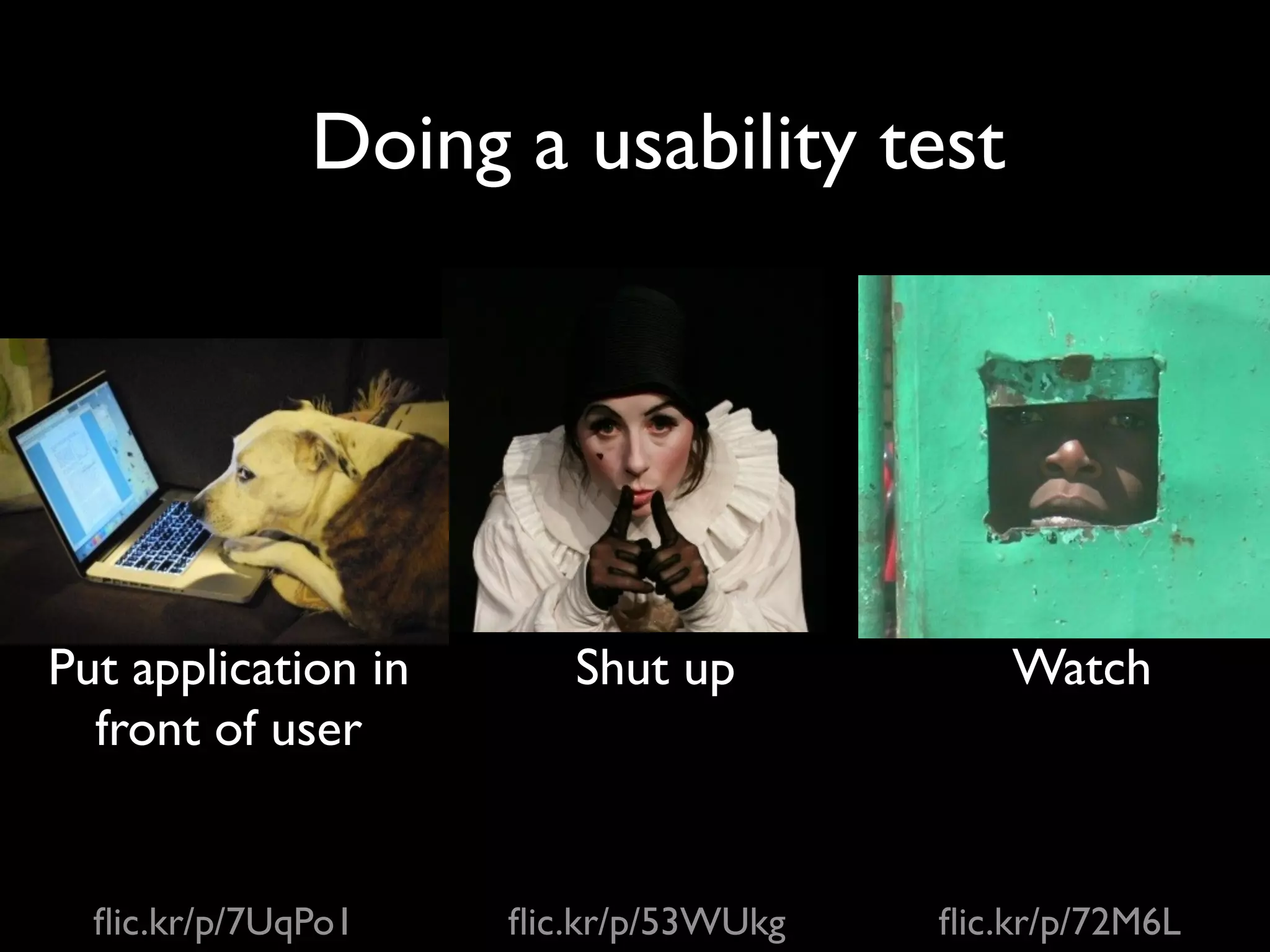 Doing a usability test




Put application in      Shut up            Watch
  front of user


  ﬂic.kr/p/7UqPo1    ﬂic.kr/p/53WUkg   ﬂic.kr/p/72M6L
 