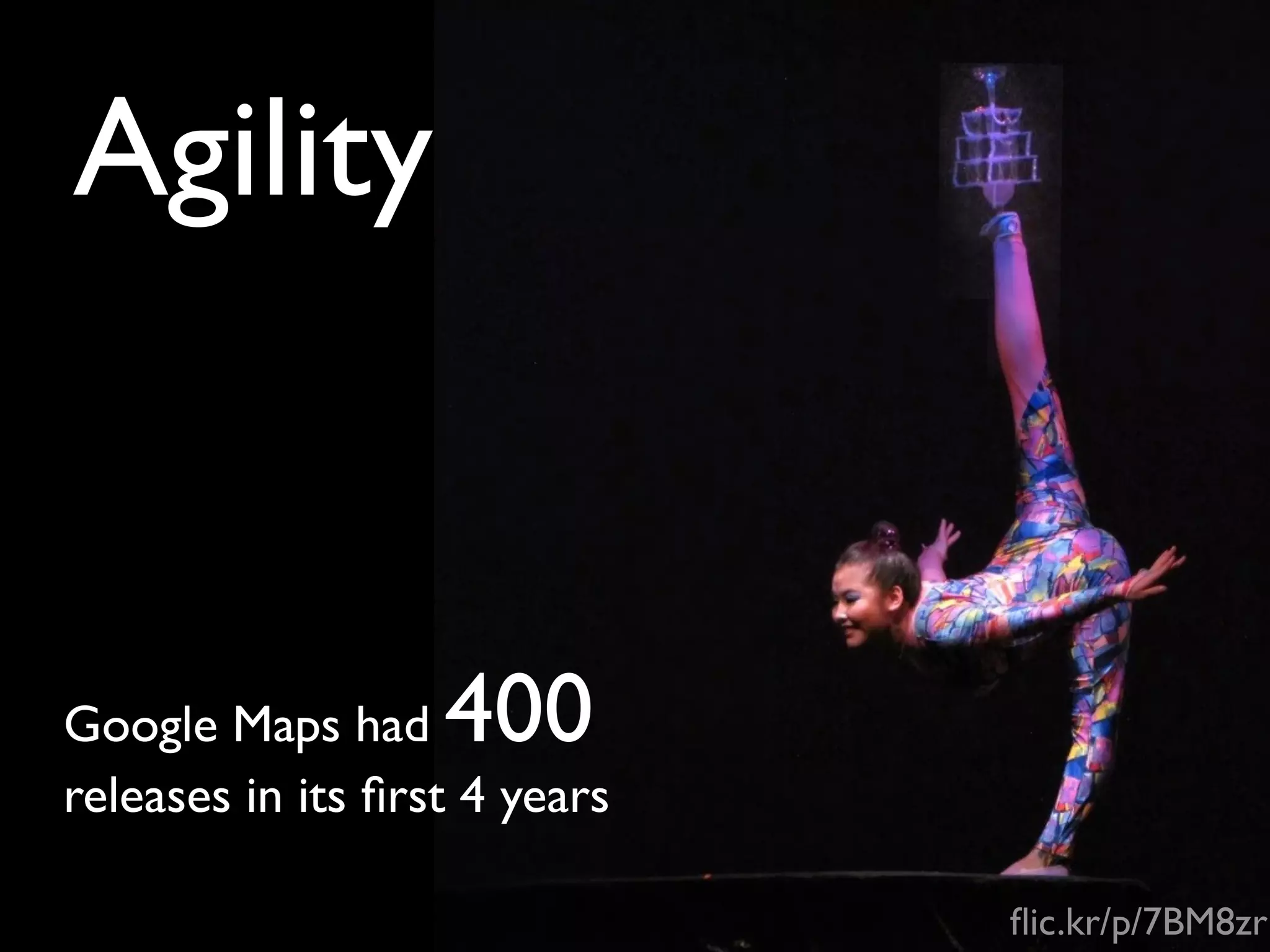 Agility


Google Maps had    400
releases in its ﬁrst 4 years

                               ﬂic.kr/p/7BM8zr
 
