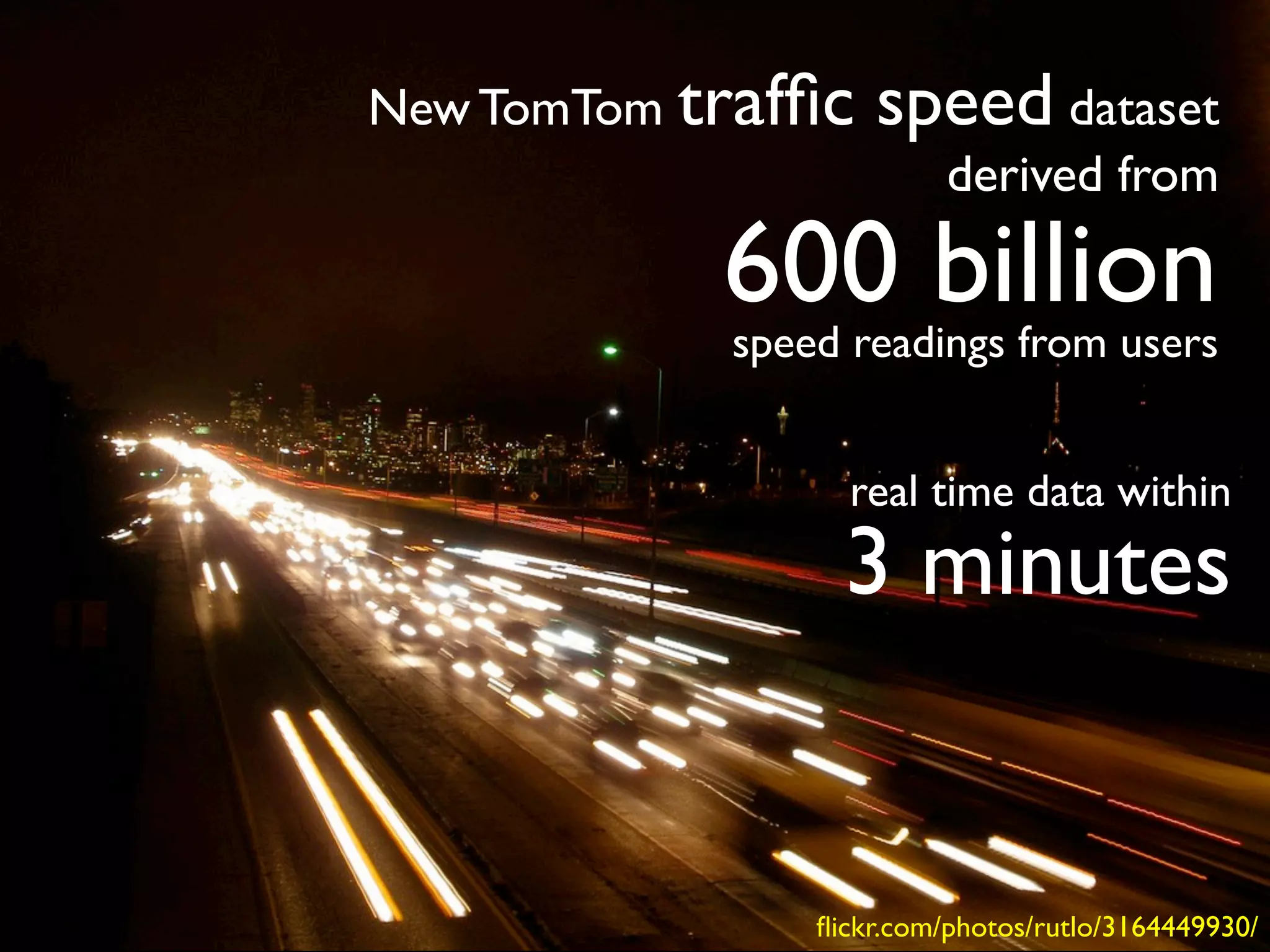 New TomTom trafﬁc   speed dataset
                          derived from

            600 billion
            speed readings from users


                  real time data within
                  3 minutes


                ﬂickr.com/photos/rutlo/3164449930/
 