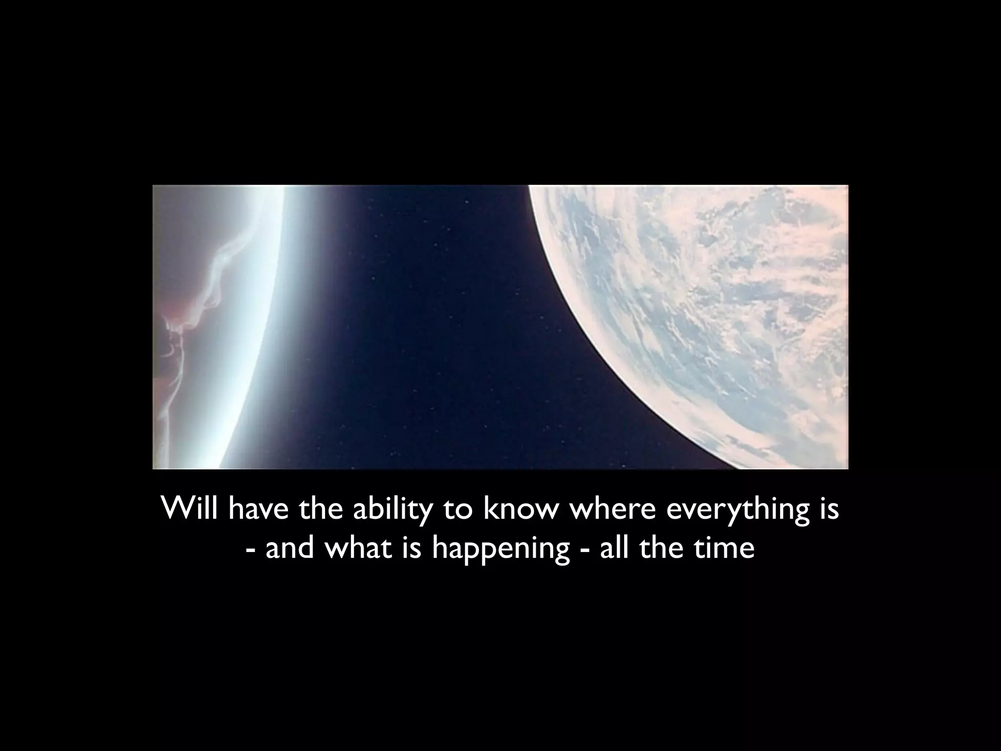 Will have the ability to know where everything is
      - and what is happening - all the time
 