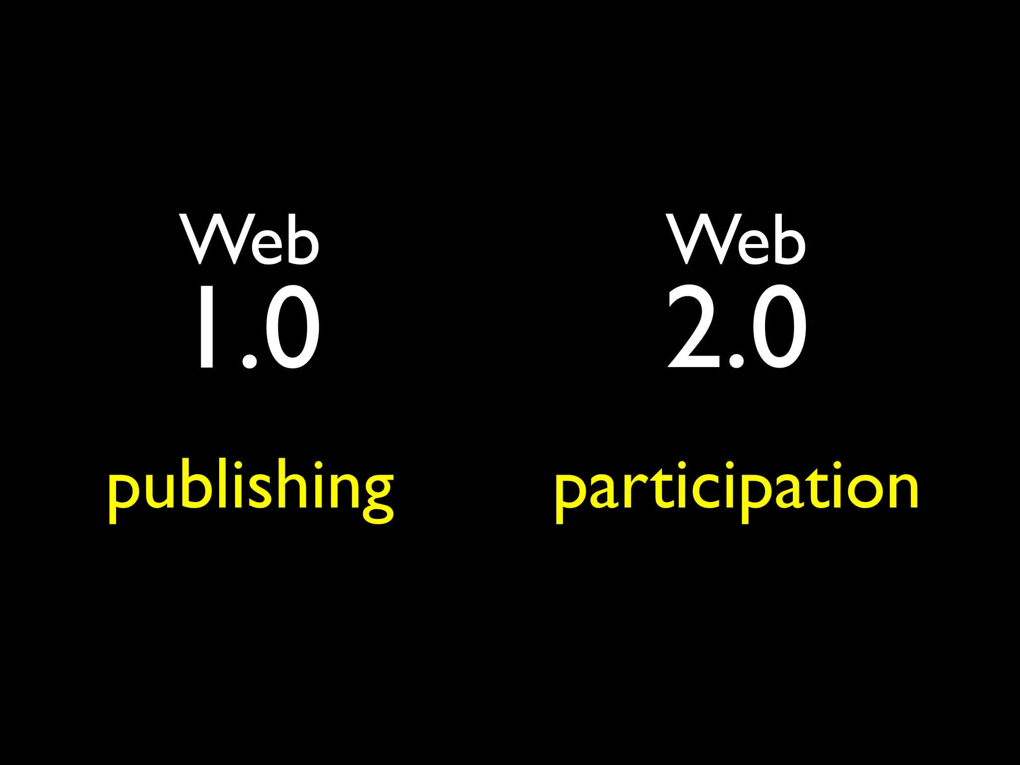 Web           Web
  1.0           2.0
publishing   participation
 