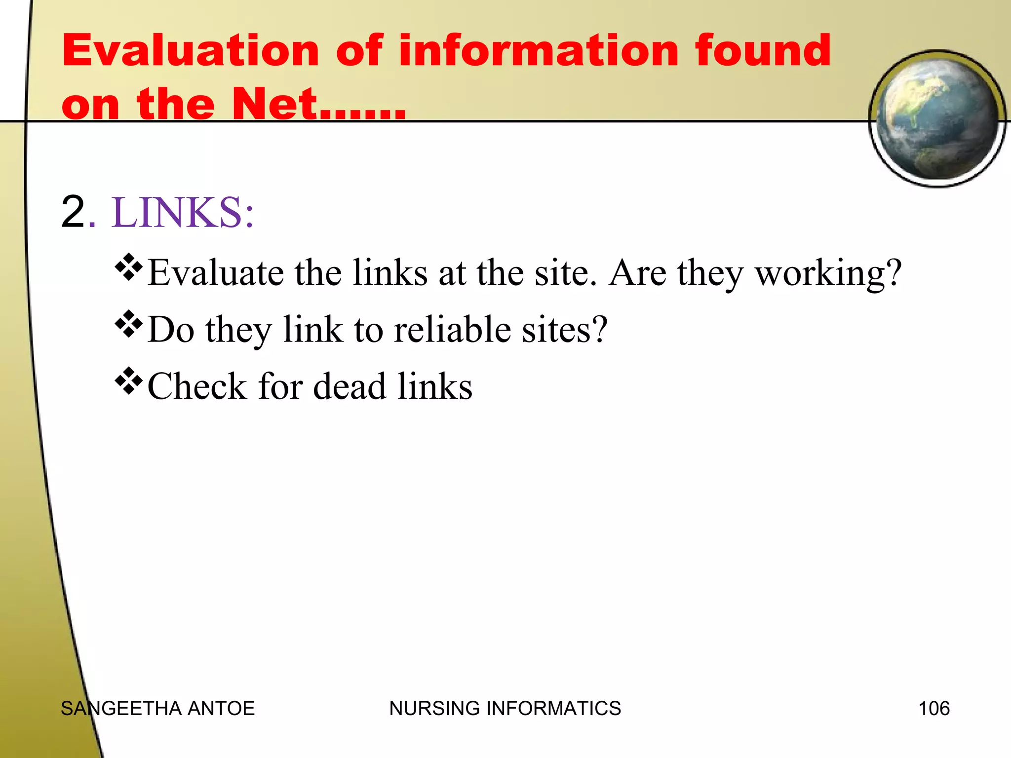 Evaluation of information found
on the Net……
2. LINKS:
Evaluate the links at the site. Are they working?
Do they link to reliable sites?
Check for dead links

SANGEETHA ANTOE

NURSING INFORMATICS

106

 