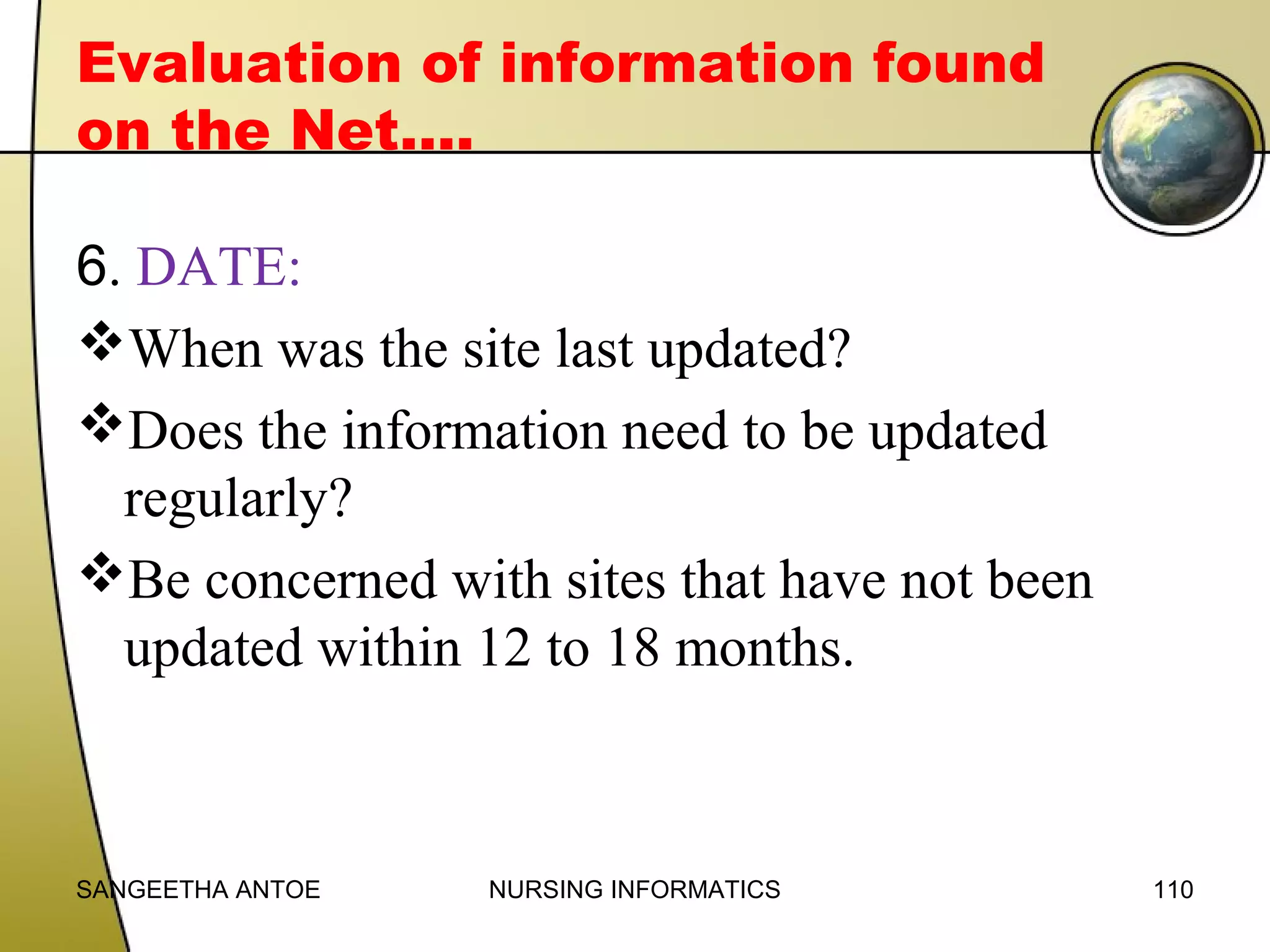 Evaluation of information found
on the Net….
6. DATE:
When was the site last updated?
Does the information need to be updated
regularly?
Be concerned with sites that have not been
updated within 12 to 18 months.

SANGEETHA ANTOE

NURSING INFORMATICS

110

 