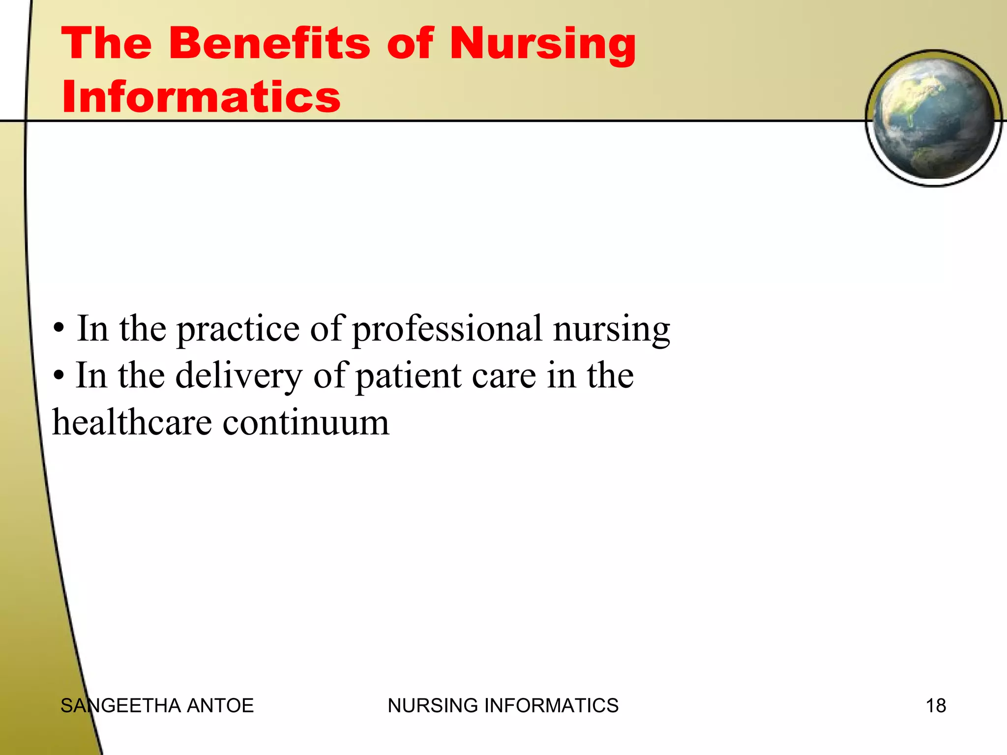The Benefits of Nursing
Informatics

• In the practice of professional nursing
• In the delivery of patient care in the
healthcare continuum

SANGEETHA ANTOE

NURSING INFORMATICS

18

 