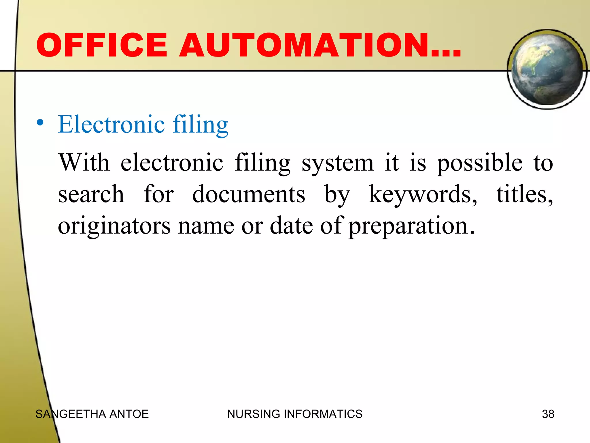 OFFICE AUTOMATION…
• Electronic filing
With electronic filing system it is possible to
search for documents by keywords, titles,
originators name or date of preparation.

SANGEETHA ANTOE

NURSING INFORMATICS

38

 
