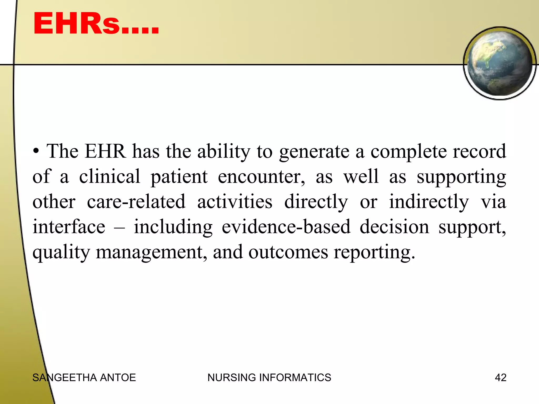 EHRs….

• The EHR has the ability to generate a complete record
of a clinical patient encounter, as well as supporting
other care-related activities directly or indirectly via
interface – including evidence-based decision support,
quality management, and outcomes reporting.

SANGEETHA ANTOE

NURSING INFORMATICS

42

 