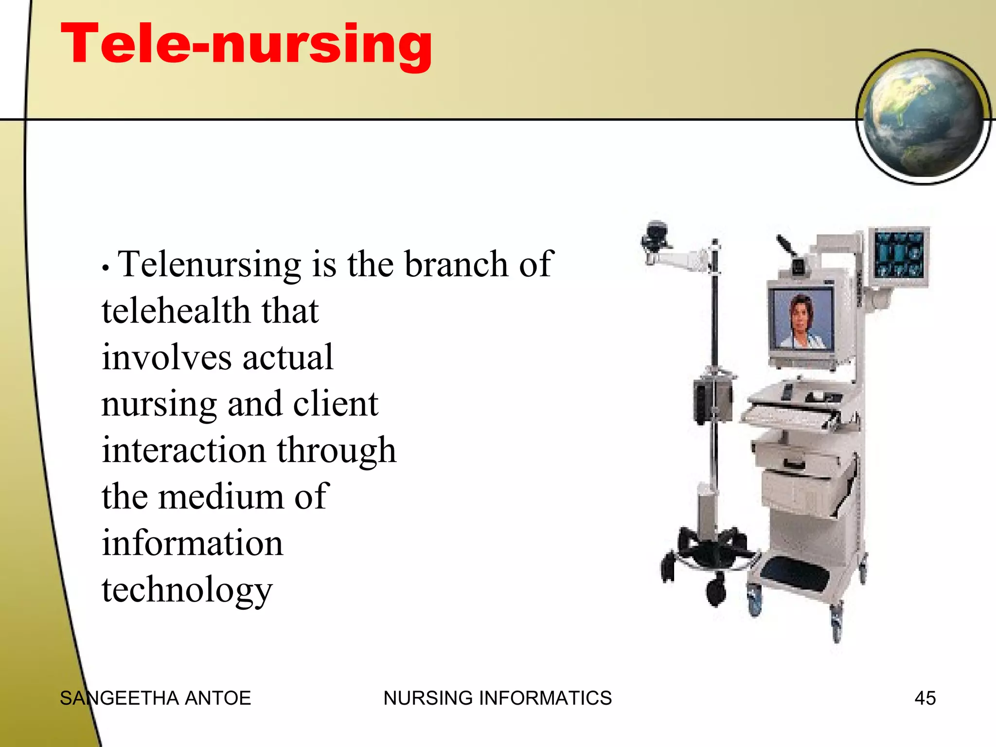 Tele-nursing

• Telenursing

is the branch of
telehealth that
involves actual
nursing and client
interaction through
the medium of
information
technology
SANGEETHA ANTOE

NURSING INFORMATICS

45

 