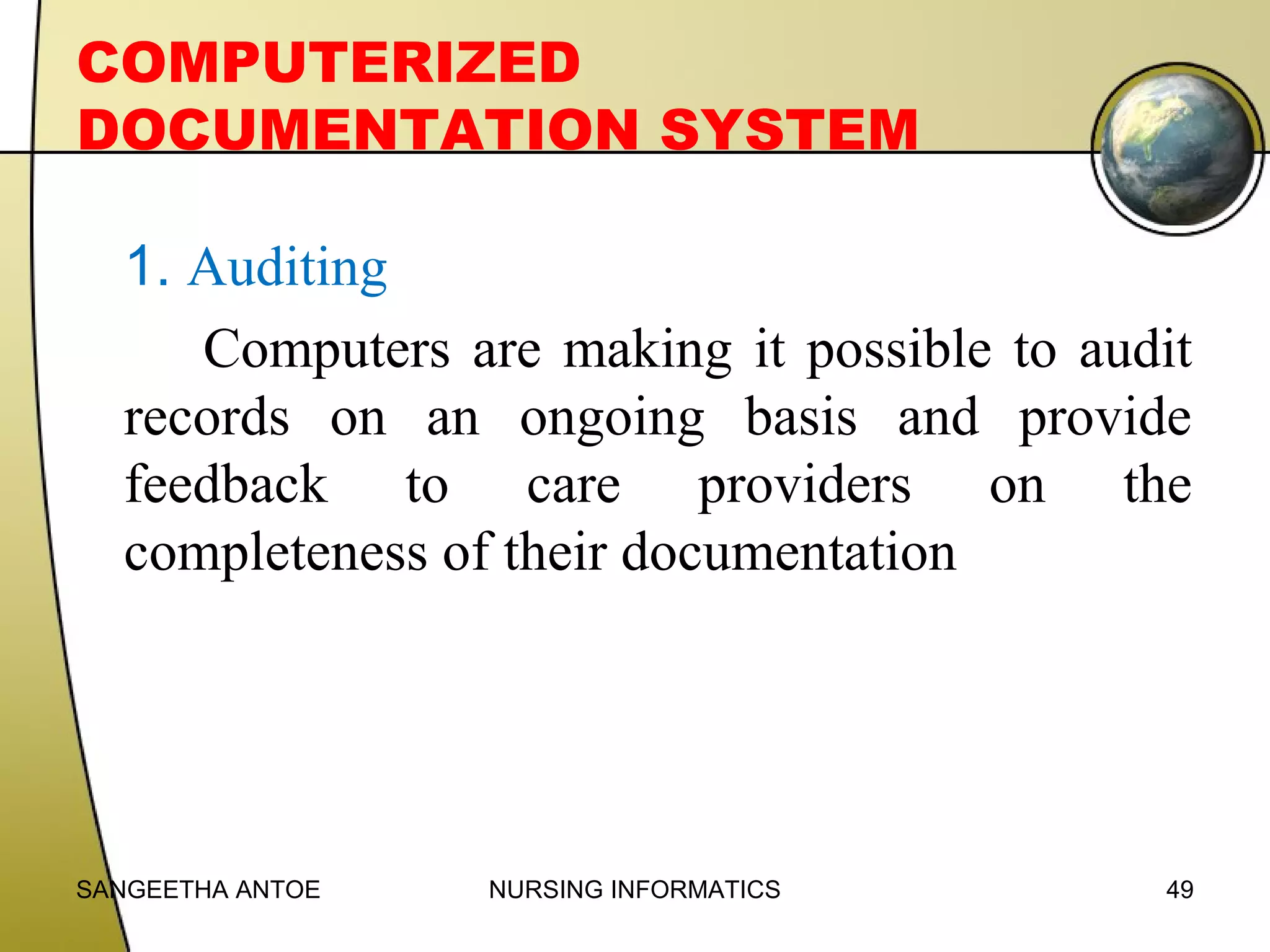 COMPUTERIZED
DOCUMENTATION SYSTEM
1. Auditing
Computers are making it possible to audit
records on an ongoing basis and provide
feedback to care providers on the
completeness of their documentation

SANGEETHA ANTOE

NURSING INFORMATICS

49

 