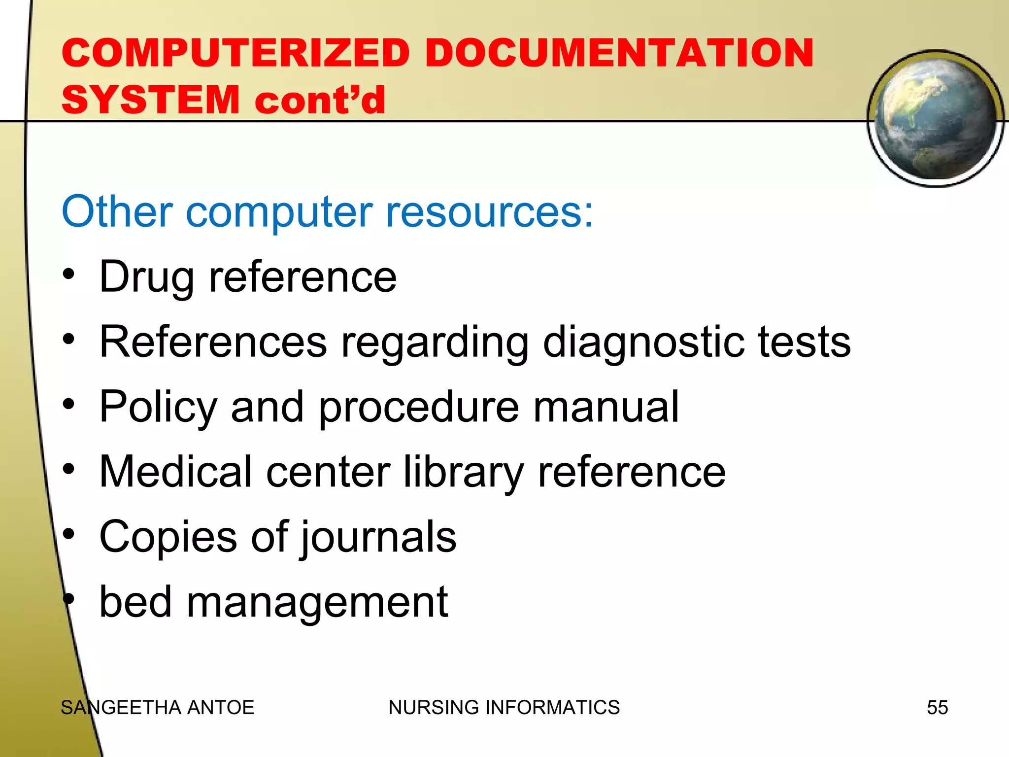 COMPUTERIZED DOCUMENTATION
SYSTEM cont’d

Other computer resources:
• Drug reference
• References regarding diagnostic tests
• Policy and procedure manual
• Medical center library reference
• Copies of journals
• bed management
SANGEETHA ANTOE

NURSING INFORMATICS

55

 