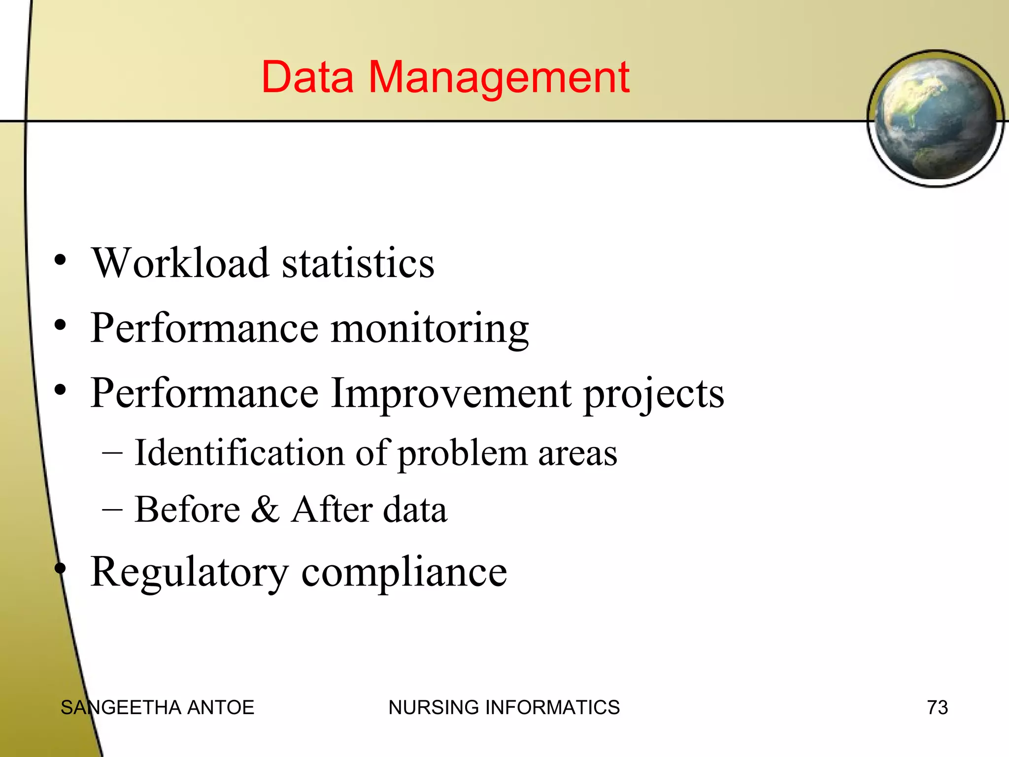 Data Management

• Workload statistics
• Performance monitoring
• Performance Improvement projects
– Identification of problem areas
– Before & After data

• Regulatory compliance
SANGEETHA ANTOE

NURSING INFORMATICS

73

 