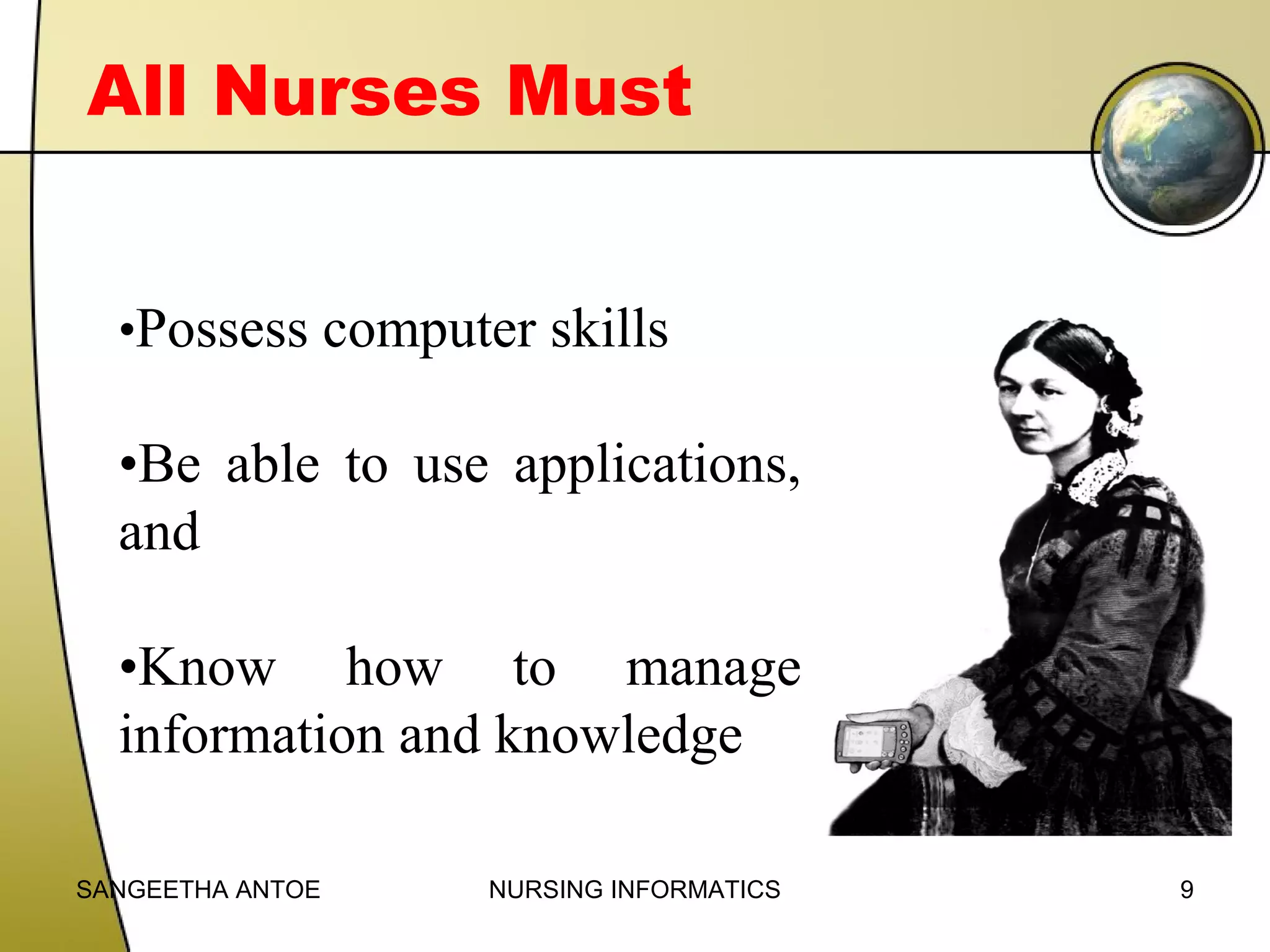 All Nurses Must
•Possess computer skills

•Be able to use applications,
and
•Know how to manage
information and knowledge
SANGEETHA ANTOE

NURSING INFORMATICS

9

 