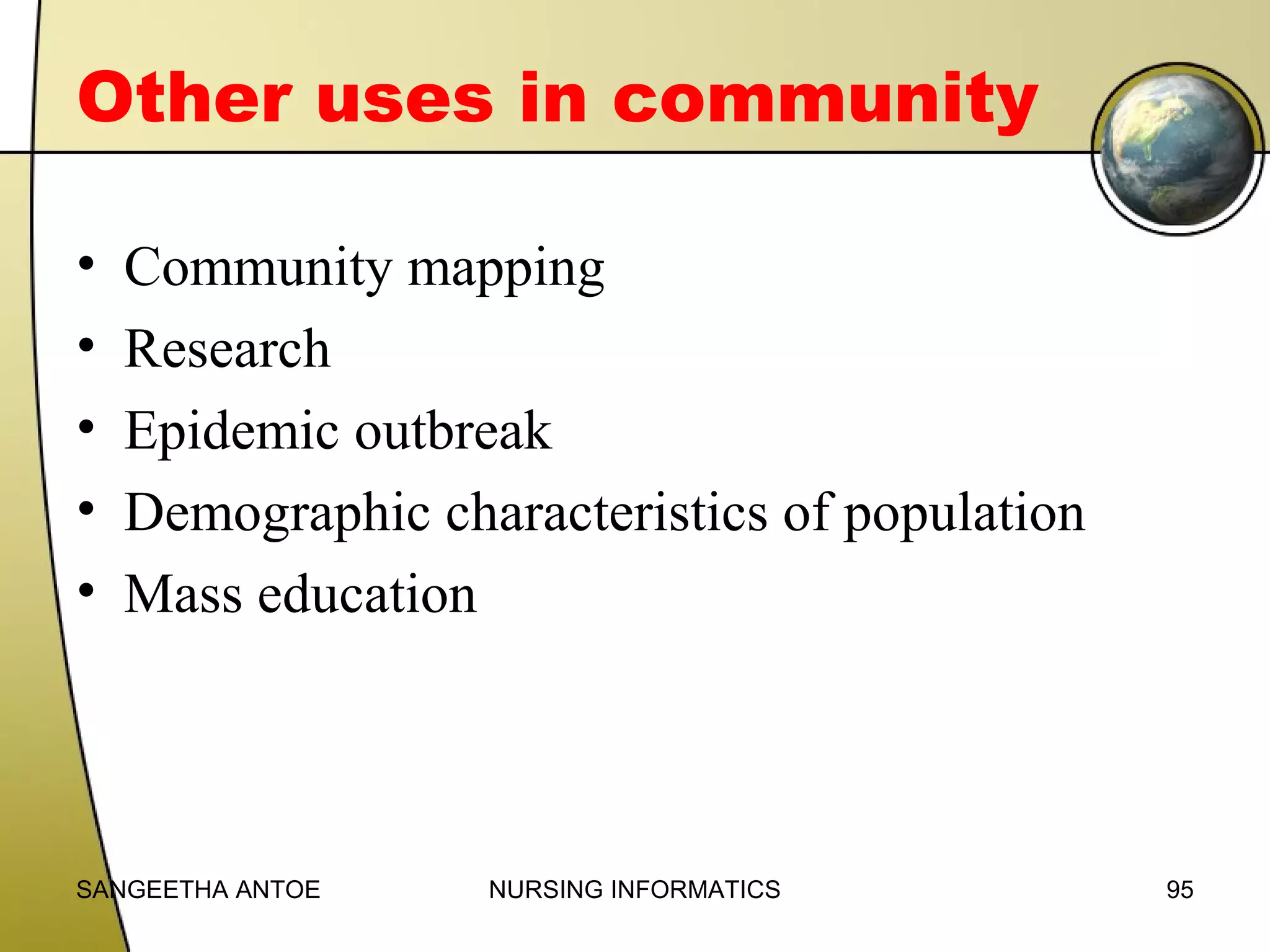 Other uses in community
•
•
•
•
•

Community mapping
Research
Epidemic outbreak
Demographic characteristics of population
Mass education

SANGEETHA ANTOE

NURSING INFORMATICS

95

 