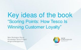 Key ideas of the book
“Scoring Points: How Tesco Is
Winning Customer Loyalty”
New Strategies Group
Knowledge Share Project
#nsgknowledgeshare
 