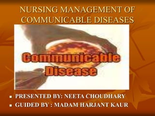 NURSING MANAGEMENT OF
COMMUNICABLE DISEASES
 PRESENTED BY: NEETA CHOUDHARY
 GUIDED BY : MADAM HARJANT KAUR
 
