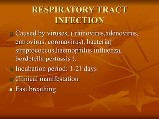 RESPIRATORY TRACT
INFECTION
 Caused by viruses, ( rhinovirus,adenovirus,
entrovirus, coronavirus), bacteria(
streptococcus,haemophilus influenza,
bordetella pertussis ).
 Incubation period: 1-21 days
 Clinical manifestation:
 Fast breathing
 