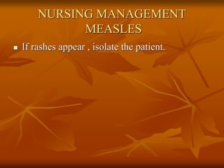 NURSING MANAGEMENT
MEASLES
 If rashes appear , isolate the patient.
 
