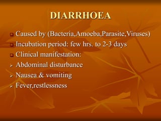 DIARRHOEA
 Caused by (Bacteria,Amoeba,Parasite,Viruses)
 Incubation period: few hrs. to 2-3 days
 Clinical manifestation:
 Abdominal disturbance
 Nausea & vomiting
 Fever,restlessness
 