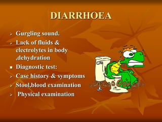 DIARRHOEA
 Gurgling sound.
 Lack of fluids &
electrolytes in body
,dehydration
 Diagnostic test:
 Case history & symptoms
 Stool,blood examination
 Physical examination
 