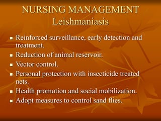NURSING MANAGEMENT
Leishmaniasis
 Reinforced surveillance, early detection and
treatment.
 Reduction of animal reservoir.
 Vector control.
 Personal protection with insecticide treated
nets.
 Health promotion and social mobilization.
 Adopt measures to control sand flies.
 