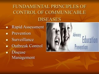 FUNDAMENTAL PRINCIPLES OF
CONTROL OF COMMUNICABLE
DISEASES
 Rapid Assessment
 Prevention
 Surveillance
 Outbreak Control
 Disease
Management
 