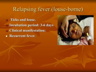 Relapsing fever (louse-borne)
 Ticks and louse.
 Incubation period: 3-6 days
 Clinical manifestation:
 Recurrent fever.
 