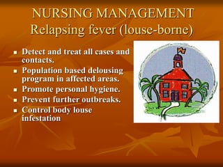 NURSING MANAGEMENT
Relapsing fever (louse-borne)
 Detect and treat all cases and
contacts.
 Population based delousing
program in affected areas.
 Promote personal hygiene.
 Prevent further outbreaks.
 Control body louse
infestation
 