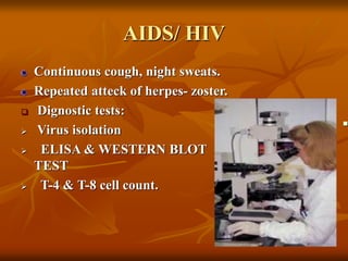 AIDS/ HIV
Continuous cough, night sweats.
Repeated atteck of herpes- zoster.
 Dignostic tests:
 Virus isolation
 ELISA & WESTERN BLOT
TEST
 T-4 & T-8 cell count.

 