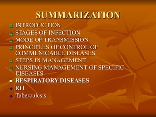 SUMMARIZATION
 INTRODUCTION
 STAGES OF INFECTION
 MODE OF TRANSMISSION
 PRINCIPLES OF CONTROL OF
COMMUNICABLE DISEASES
 STEPS IN MANAGEMENT
 NURSING MANAGEMENT OF SPECIFIC
DISEASES
 RESPIRATORY DISEASES
 RTI
 Tuberculosis
 