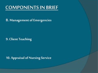 COMPONENTS INBRIEF
8. Management of Emergencies
9. ClientTeaching
10. Appraisal of Nursing Service
 