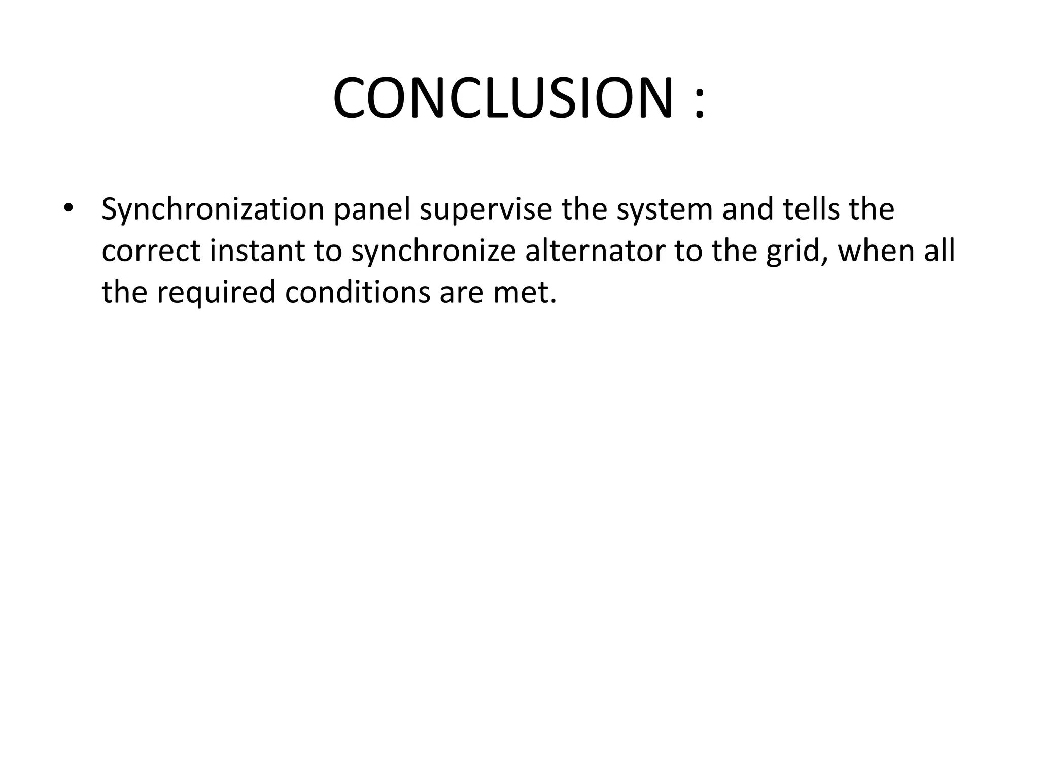 CONCLUSION :
• Synchronization panel supervise the system and tells the
correct instant to synchronize alternator to the grid, when all
the required conditions are met.
 