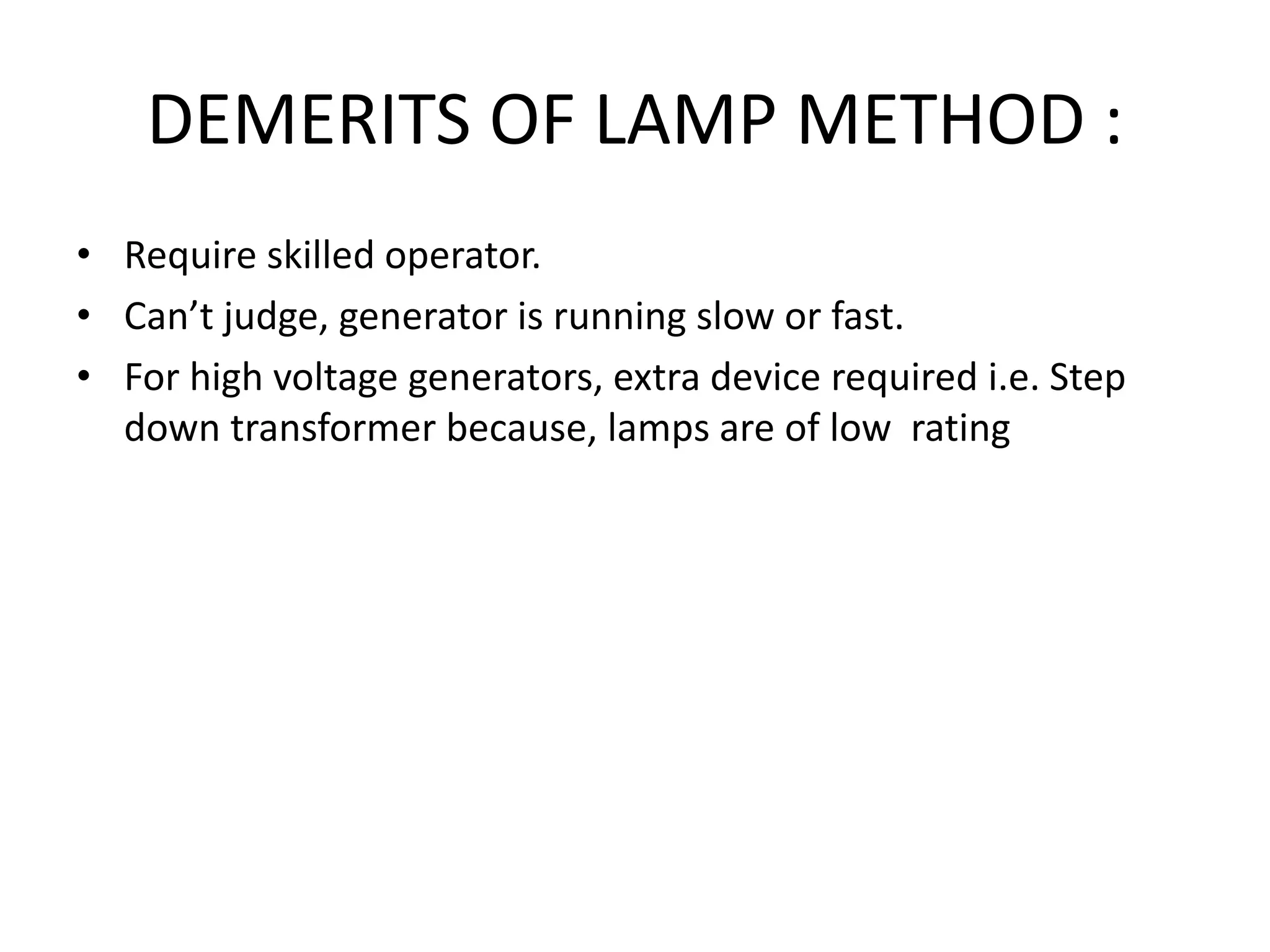 DEMERITS OF LAMP METHOD :
• Require skilled operator.
• Can’t judge, generator is running slow or fast.
• For high voltage generators, extra device required i.e. Step
down transformer because, lamps are of low rating
 